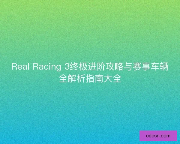 Real Racing 3终极进阶攻略与赛事车辆全解析指南大全