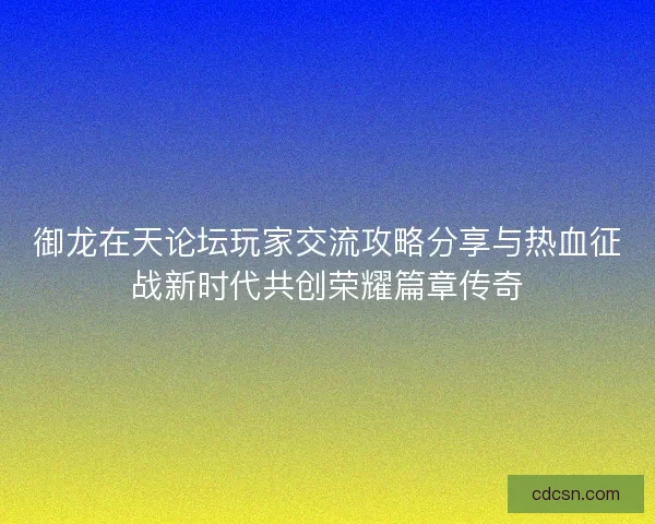 御龙在天论坛玩家交流攻略分享与热血征战新时代共创荣耀篇章传奇