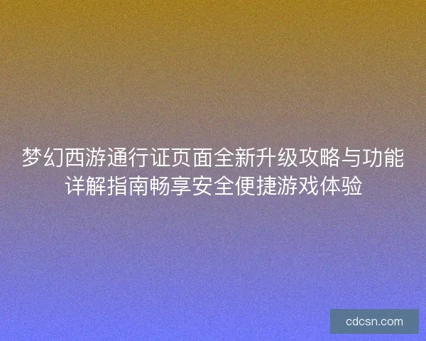 梦幻西游通行证页面全新升级攻略与功能详解指南畅享安全便捷游戏体验