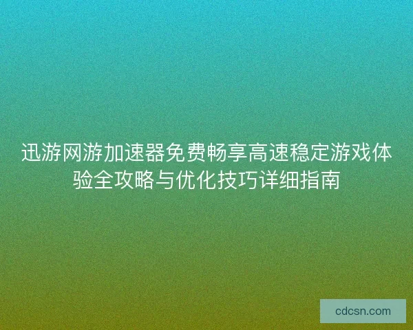 迅游网游加速器免费畅享高速稳定游戏体验全攻略与优化技巧详细指南