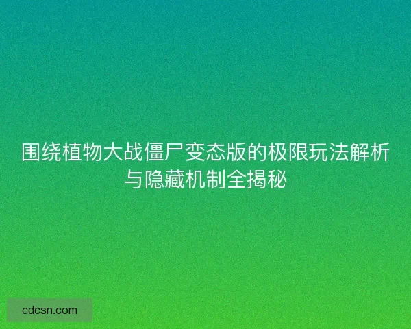 围绕植物大战僵尸变态版的极限玩法解析与隐藏机制全揭秘